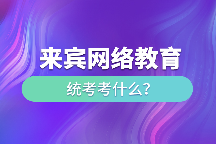 來賓網(wǎng)絡(luò)教育統(tǒng)考考什么？