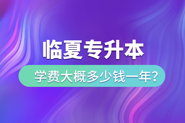 臨夏專升本學費大概多少錢一年？