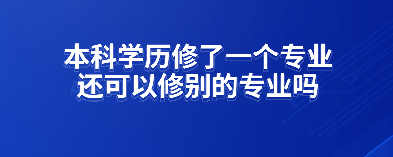 本科學(xué)歷修了一個專業(yè)還可以修別的專業(yè)嗎