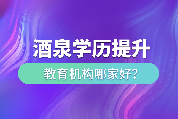 酒泉學(xué)歷提升教育機(jī)構(gòu)哪家好？