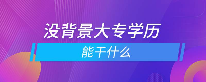 沒(méi)背景大專學(xué)歷能干什么