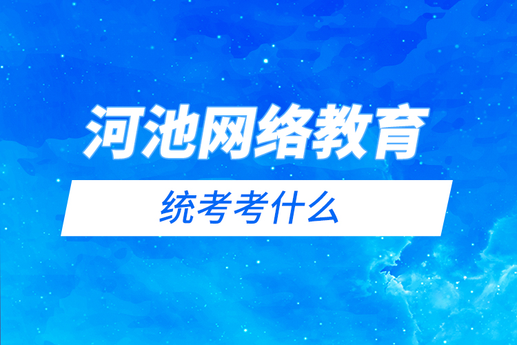 河池網(wǎng)絡教育統(tǒng)考考什么？