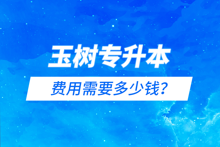 玉樹(shù)專(zhuān)升本費(fèi)用需要多少錢(qián)？