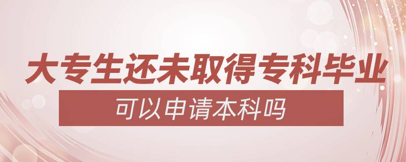 大專生還未取得?？飘厴I(yè)可以申請本科嗎