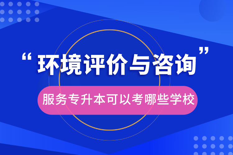 環(huán)境評(píng)價(jià)與咨詢(xún)服務(wù)專(zhuān)升本可以考哪些學(xué)校