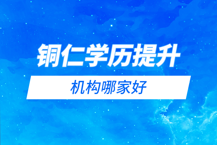 銅仁學(xué)歷提升機(jī)構(gòu)哪家好？