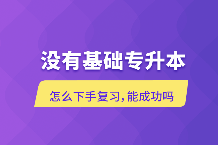 沒有基礎專升本怎么下手復習，能成功嗎
