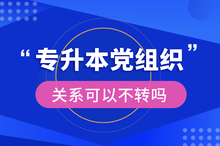 專升本黨組織關系可以不轉嗎