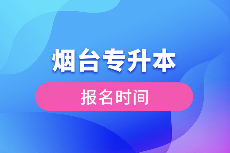 煙臺(tái)專升本報(bào)名時(shí)間是什么時(shí)候？