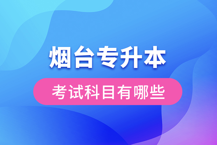 煙臺專升本考試科目有哪些？