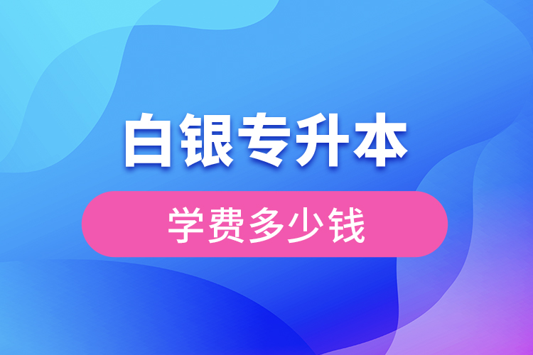 白銀專升本學(xué)費(fèi)大概多少錢(qián)一年？