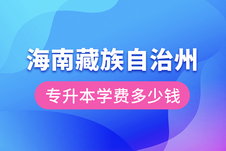 海南藏族自治州專升本學(xué)費大概多少錢？