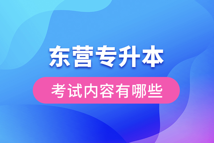 東營專升本考試內(nèi)容有哪些？