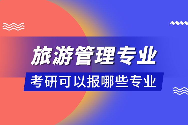 旅游管理專(zhuān)業(yè)考研可以報(bào)哪些專(zhuān)業(yè)