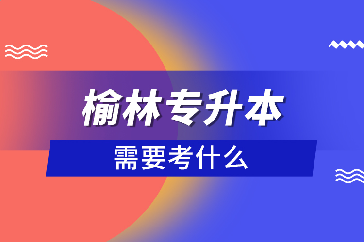 榆林專升本需要考什么？