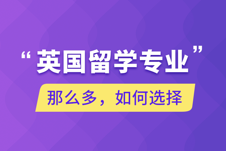 英國留學(xué)專業(yè)那么多，如何選擇