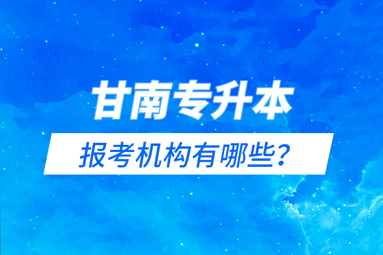 甘南專升本報(bào)考機(jī)構(gòu)有哪些？