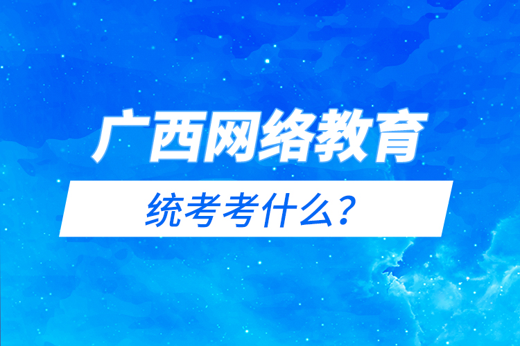 廣西網(wǎng)絡教育統(tǒng)考考什么？
