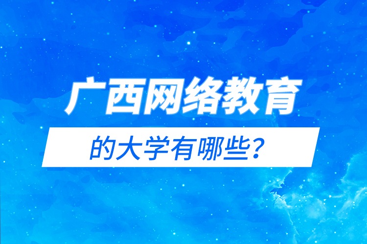 廣西網(wǎng)絡(luò)教育的大學(xué)有哪些？