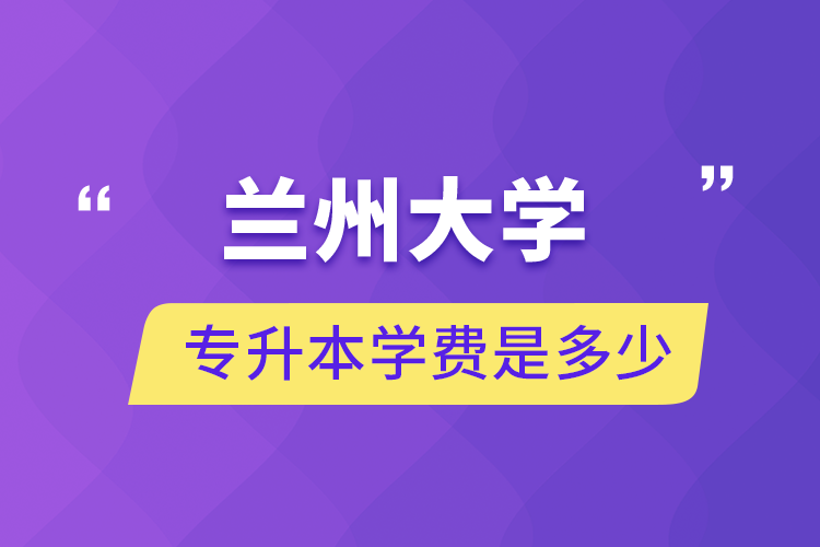 蘭州大學(xué)專升本學(xué)費是多少
