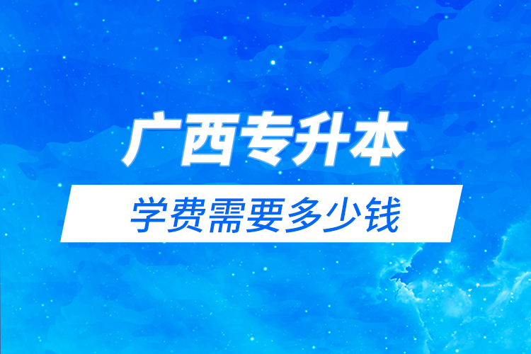 廣西專升本學費需要多少錢？