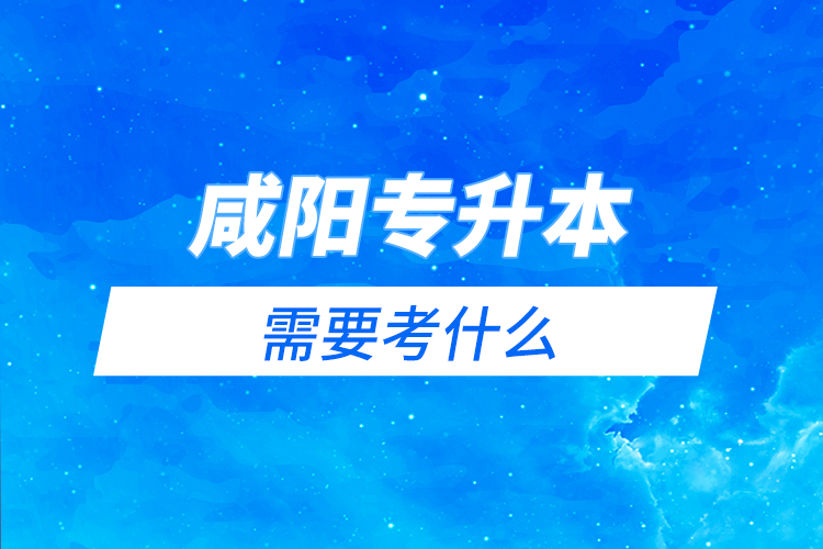 咸陽專升本需要考什么？