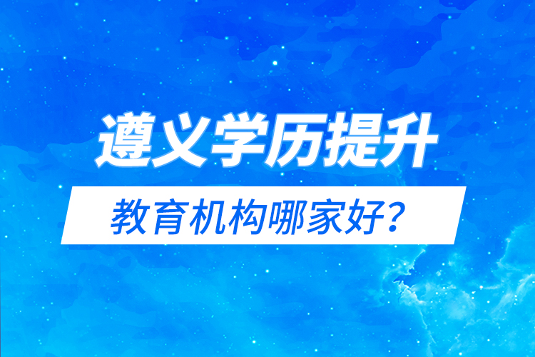 遵義學(xué)歷提升教育機(jī)構(gòu)哪家好？