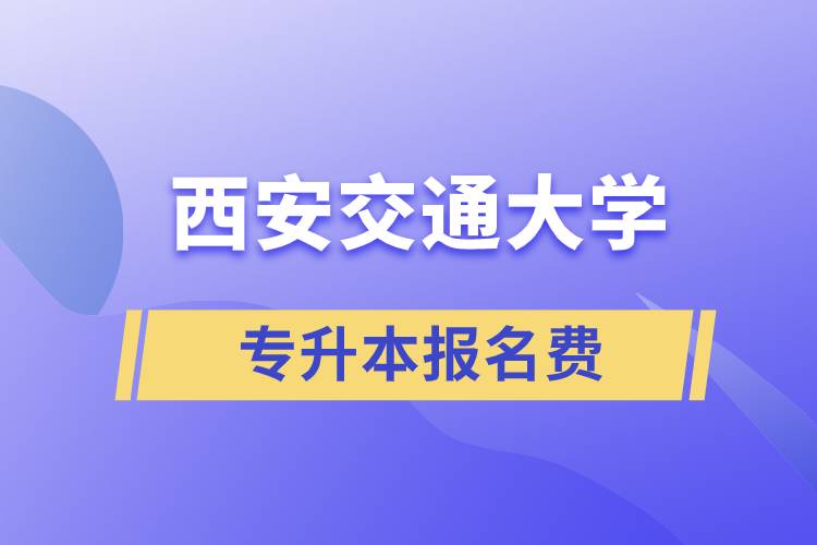 西安交通大學(xué)專(zhuān)升本報(bào)名費(fèi)