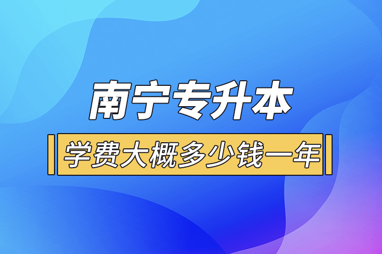 南寧專升本學(xué)費大概多少錢一年？