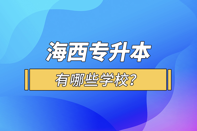 海西專(zhuān)升本有哪些學(xué)校？