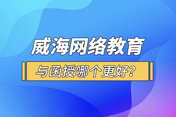 威海網(wǎng)絡(luò)教育與函授哪個(gè)更好？