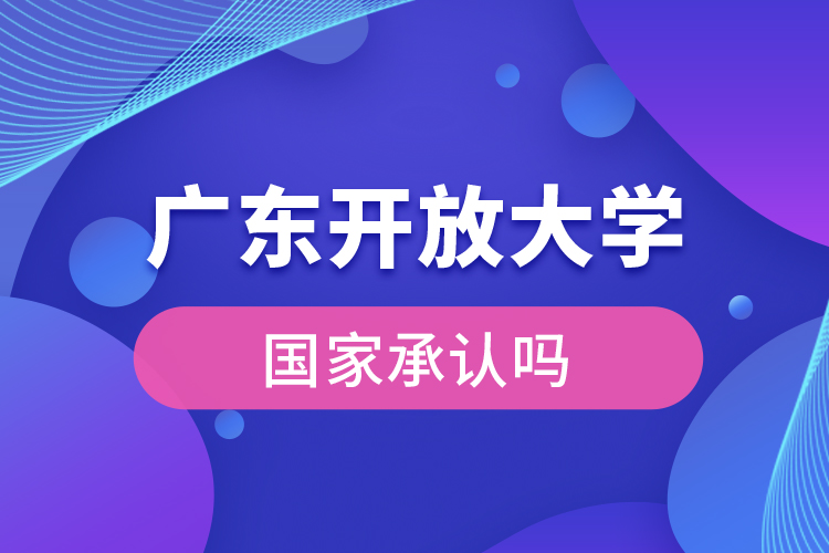 廣東開放大學(xué)國(guó)家承認(rèn)學(xué)歷嗎？