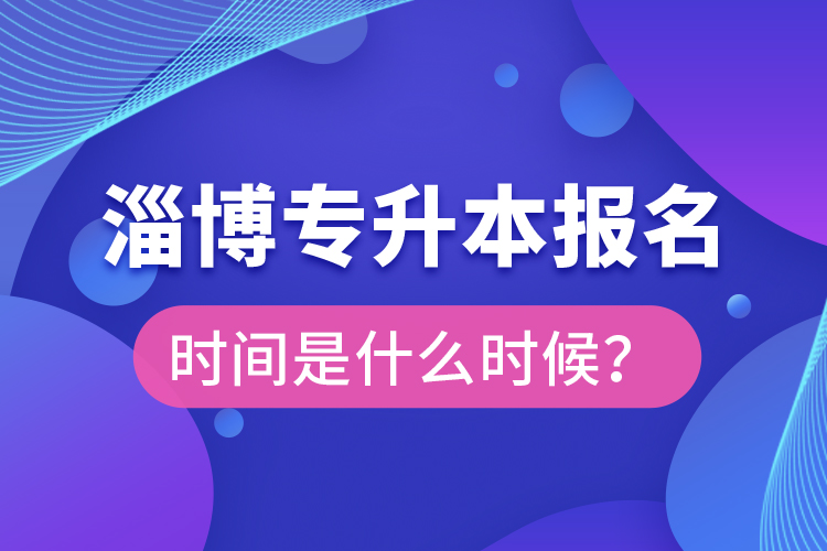 淄博專(zhuān)升本報(bào)名時(shí)間是什么時(shí)候？