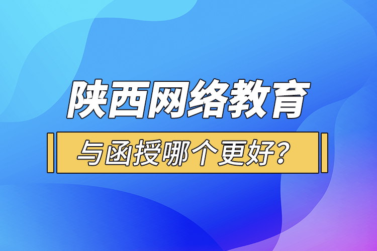 陜西網絡教育與函授哪個更好？