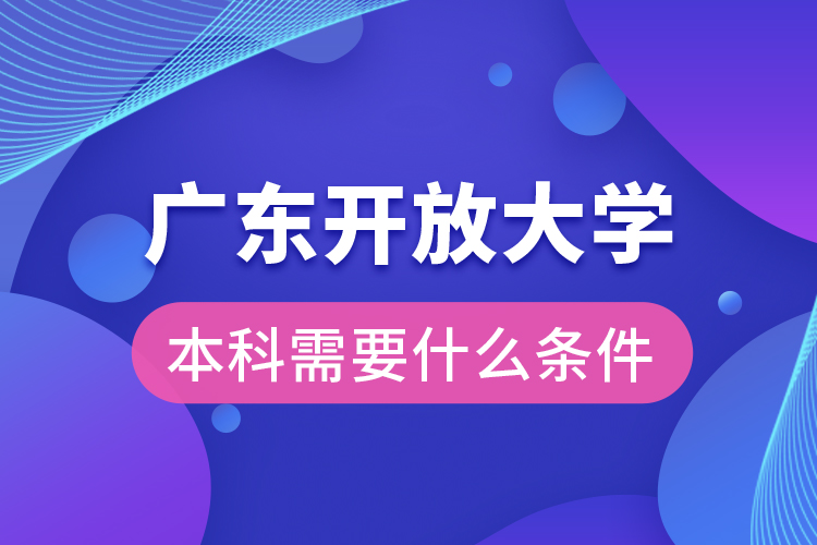 廣東開(kāi)放大學(xué)本科需要什么條件？