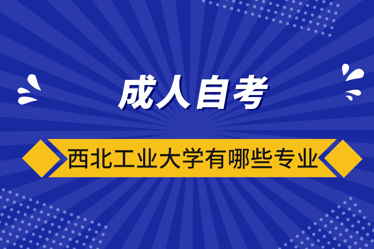 成人自考西北工業(yè)大學(xué)有哪些專業(yè)