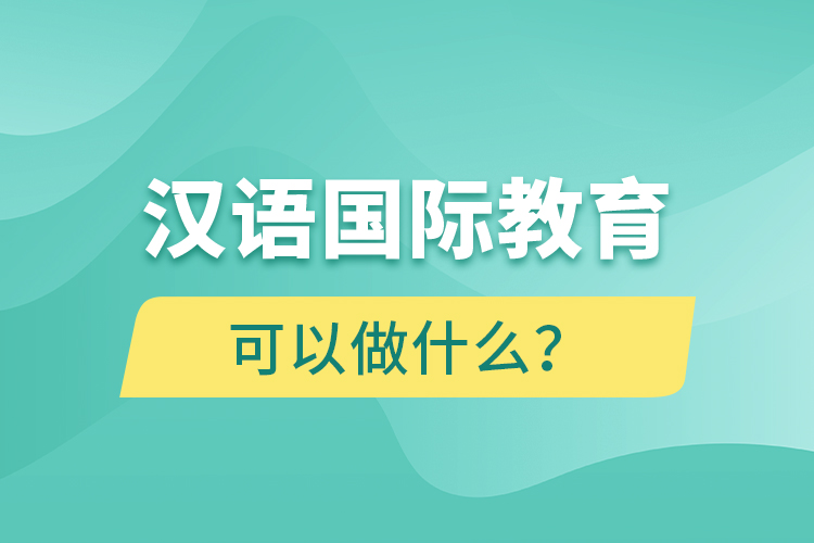 漢語國際教育畢業(yè)后可以做什么？