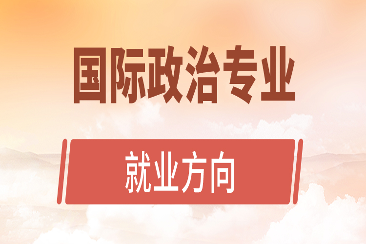 國(guó)際政治專(zhuān)業(yè)就業(yè)方向