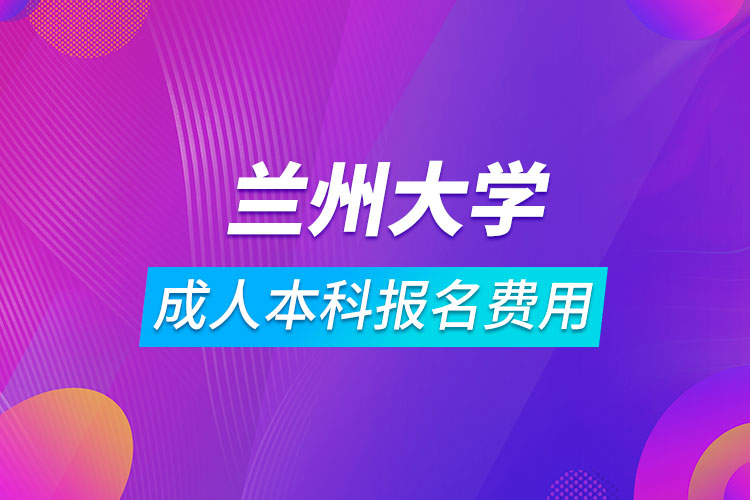 蘭州大學(xué)成人本科報名費(fèi)用