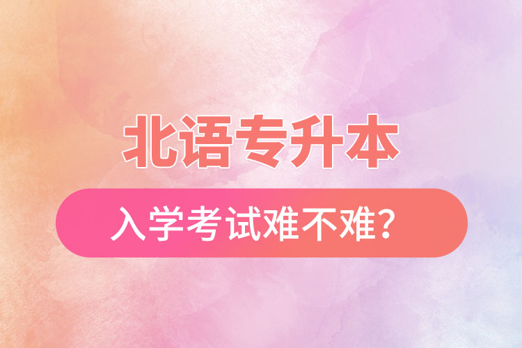 北語專升本入學(xué)考試難不難？
