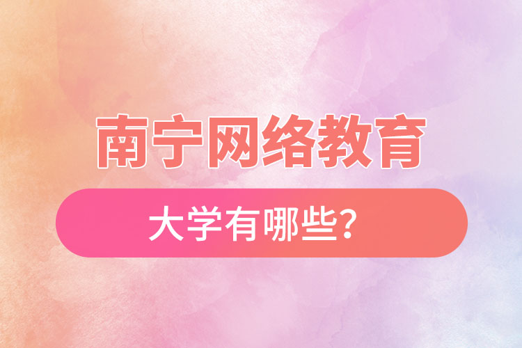南寧網(wǎng)絡(luò)教育的大學(xué)有哪些？