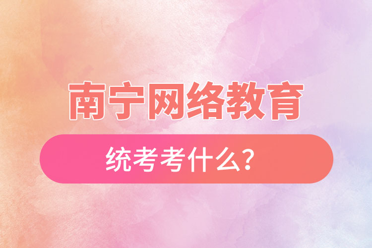 南寧網(wǎng)絡(luò)教育統(tǒng)考考什么？