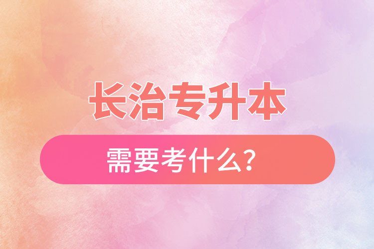 長(zhǎng)治專升本需要考什么？