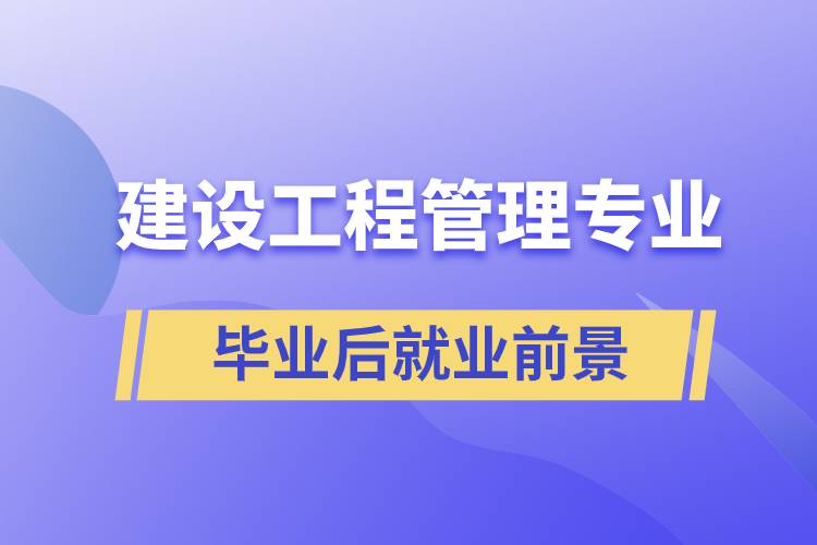 建設工程管理專業(yè)畢業(yè)后就業(yè)前景怎么樣？