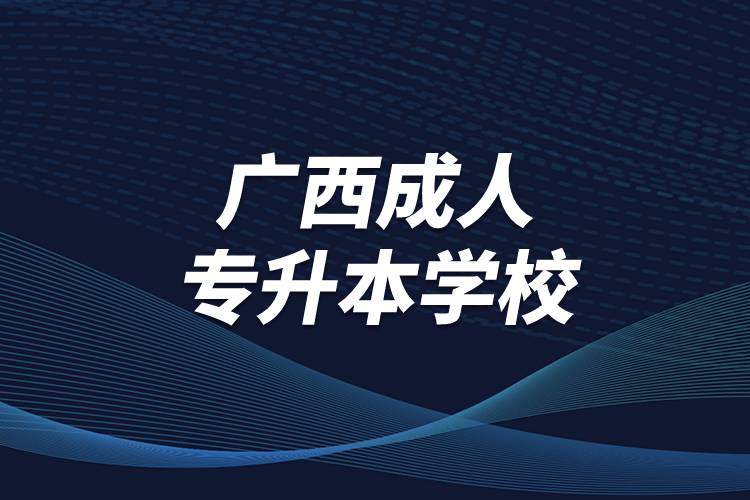 廣西成人專(zhuān)升本學(xué)校