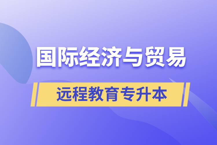 國際經濟與貿易遠程教育專升本含金量怎么樣？