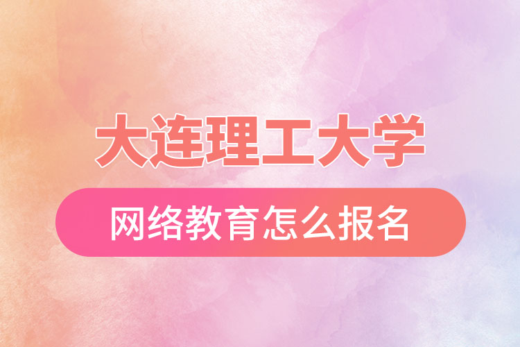 大連理工大學(xué)網(wǎng)絡(luò)教育怎么報(bào)名？