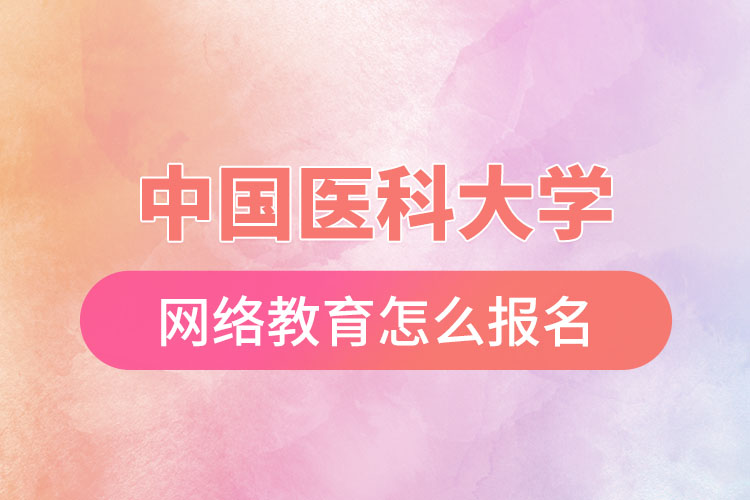 中國醫(yī)科大學網絡教育怎么報名？