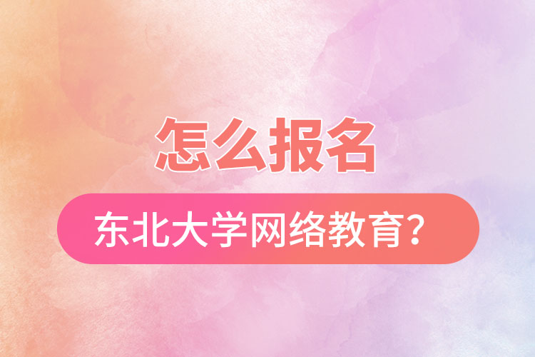 怎么報名東北大學(xué)網(wǎng)絡(luò)教育？