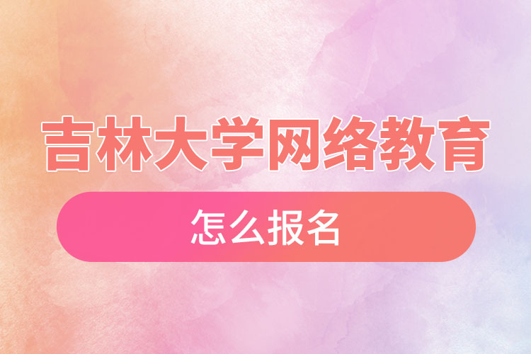 吉林大學(xué)網(wǎng)絡(luò)教育怎么報名？